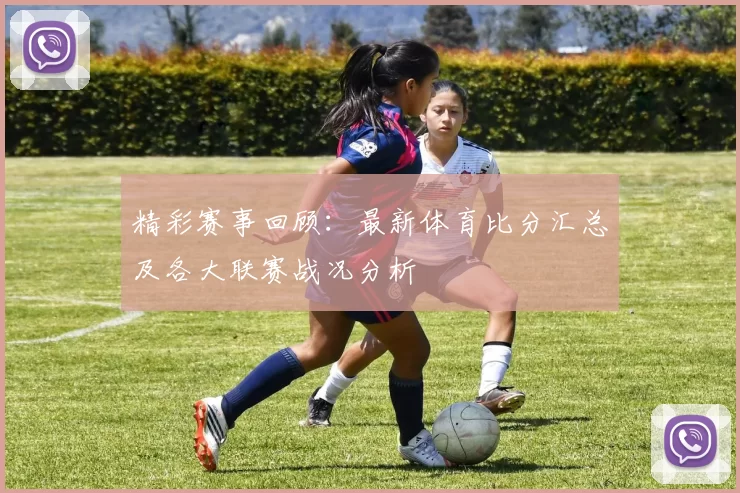 精彩赛事回顾：最新体育比分汇总及各大联赛战况分析