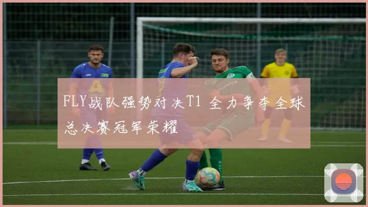 FLY战队强势对决T1 全力争夺全球总决赛冠军荣耀