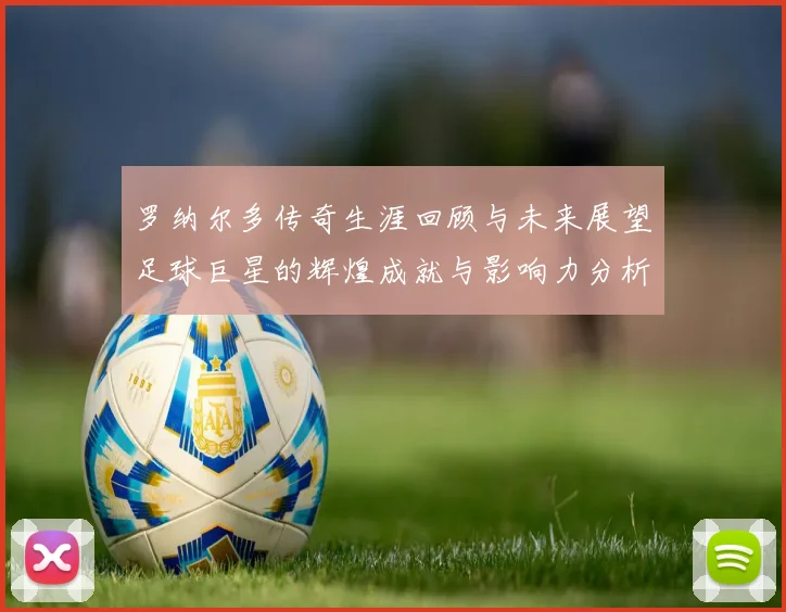 罗纳尔多传奇生涯回顾与未来展望足球巨星的辉煌成就与影响力分析