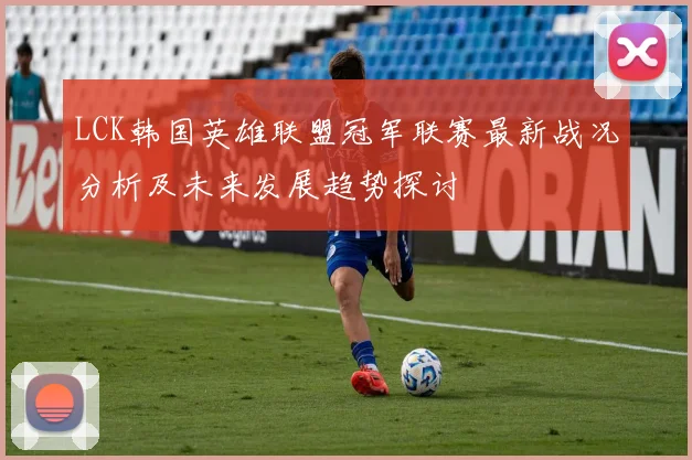 LCK韩国英雄联盟冠军联赛最新战况分析及未来发展趋势探讨