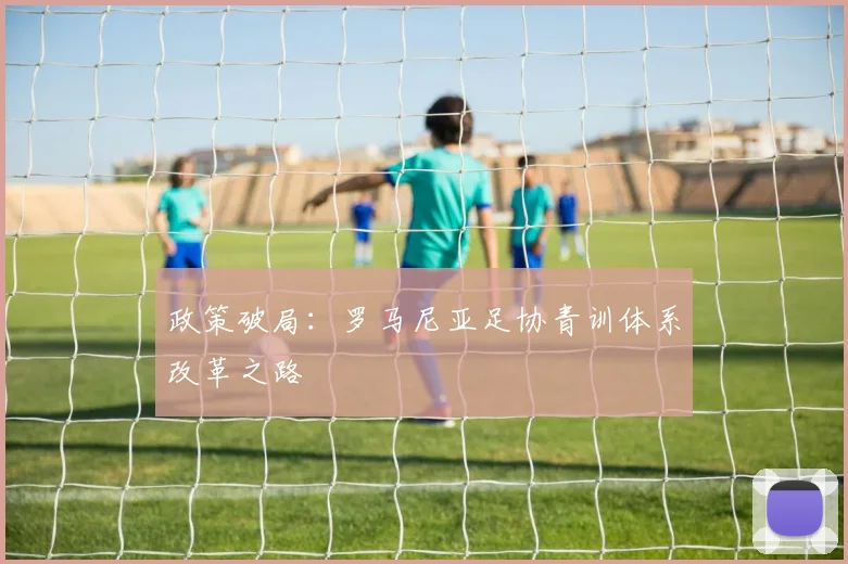 政策破局：罗马尼亚足协青训体系改革之路