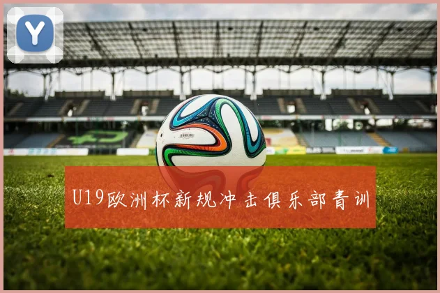 U19欧洲杯新规冲击俱乐部青训