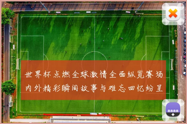 世界杯点燃全球激情全面纵览赛场内外精彩瞬间故事与难忘回忆纷呈
