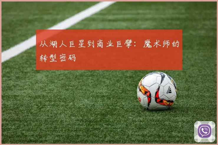 从湖人巨星到商业巨擘：魔术师的转型密码