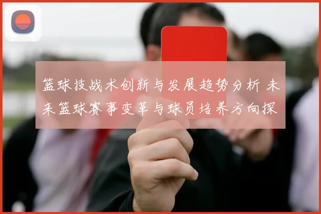 篮球技战术创新与发展趋势分析 未来篮球赛事变革与球员培养方向探讨
