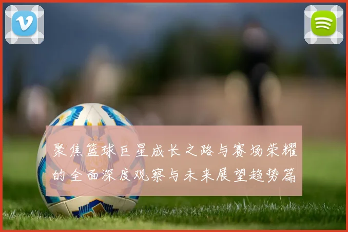 聚焦篮球巨星成长之路与赛场荣耀的全面深度观察与未来展望趋势篇