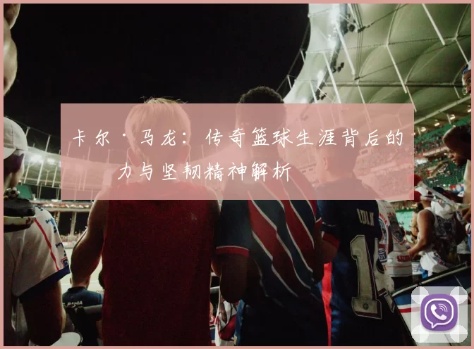 卡尔·马龙：传奇篮球生涯背后的努力与坚韧精神解析