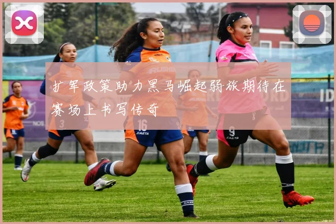 扩军政策助力黑马崛起弱旅期待在赛场上书写传奇