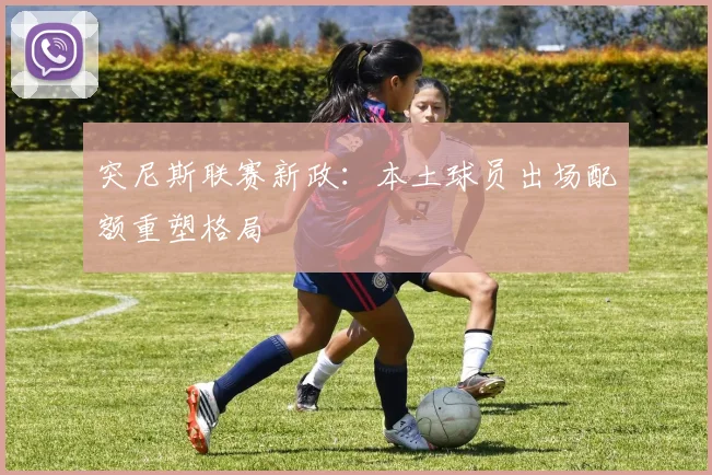 突尼斯联赛新政：本土球员出场配额重塑格局