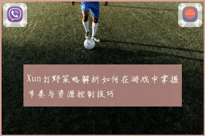 Xun打野策略解析如何在游戏中掌握节奏与资源控制技巧