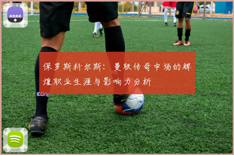 保罗斯科尔斯：曼联传奇中场的辉煌职业生涯与影响力分析