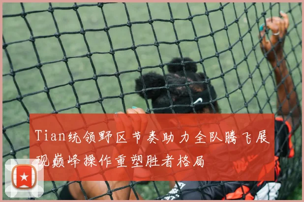 Tian统领野区节奏助力全队腾飞展现巅峰操作重塑胜者格局