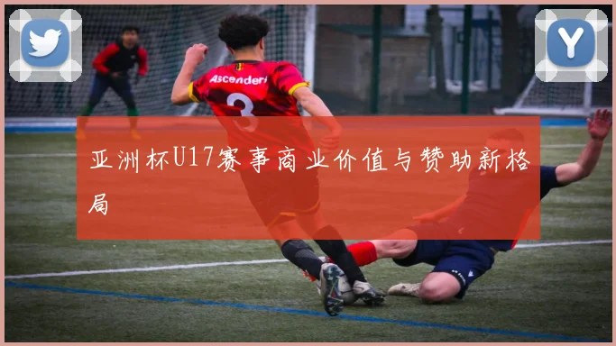 亚洲杯U17赛事商业价值与赞助新格局