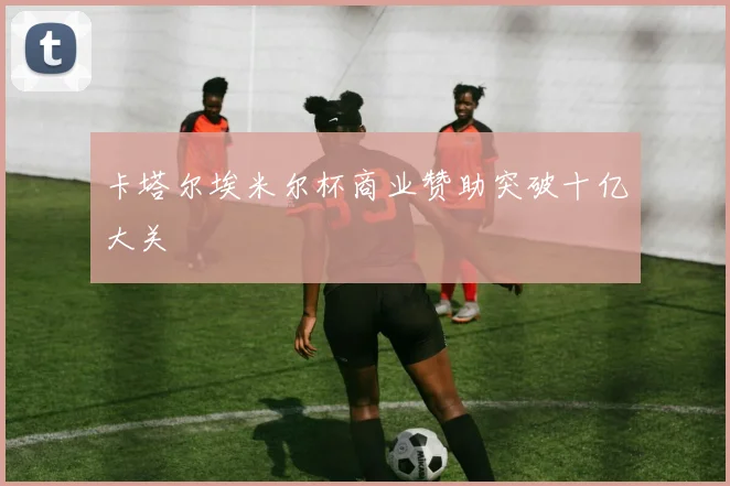 卡塔尔埃米尔杯商业赞助突破十亿大关