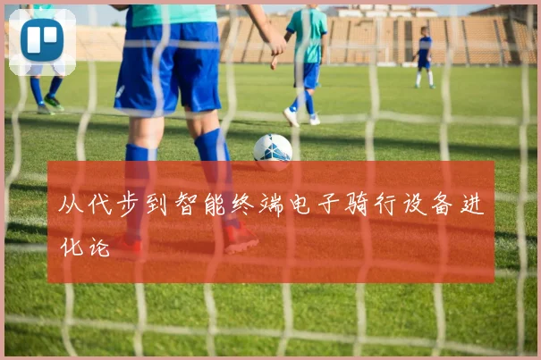 从代步到智能终端电子骑行设备进化论